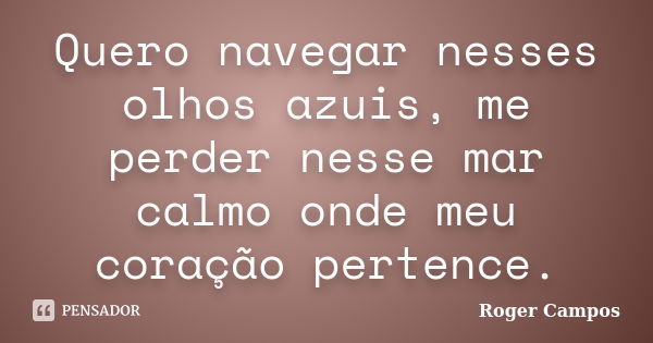 Quero navegar nesses olhos azuis, me perder nesse mar calmo onde meu coração pertence.... Frase de Roger Campos.