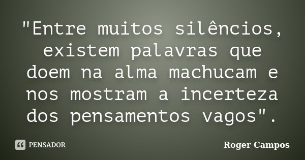"Entre muitos silêncios, existem palavras que doem na alma machucam e nos mostram a incerteza dos pensamentos vagos".... Frase de Roger Campos.