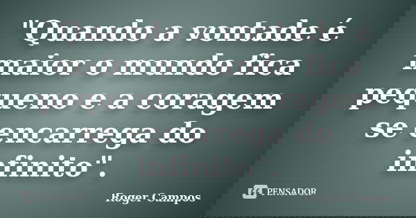 "Quando a vontade é maior o mundo fica pequeno e a coragem se encarrega do infinito".... Frase de Roger Campos.