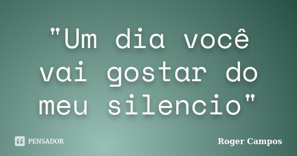 "Um dia você vai gostar do meu silencio"... Frase de Roger Campos.
