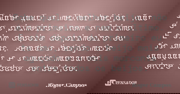 Sabe qual o melhor beijo, não é o primeiro e nem o ultimo. E sim depois do primeiro eu te amo, sendo o beijo mais aguçado e o mais marcante entre todos os beijo... Frase de Roger Campos.