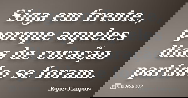 Siga em frente, porque aqueles dias de coração partido se foram.... Frase de Roger Campos.
