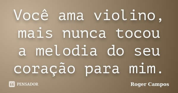Você ama violino, mais nunca tocou a melodia do seu coração para mim.... Frase de Roger Campos.