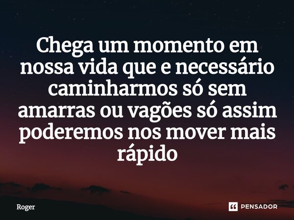 Chega um momento em nossa vida que ⁠e necessário caminharmos só sem amarras ou vagões só assim poderemos nos mover mais rápido... Frase de roger.