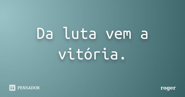 Da luta vem a vitória.... Frase de Roger.