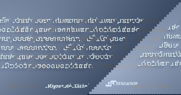 Em todo ser humano há uma parte de solidão que nenhuma intimidade humana pode preencher. É lá que Deus nos encontra. É lá nesta profundidade que se situa a fest... Frase de Roger de Taizé.