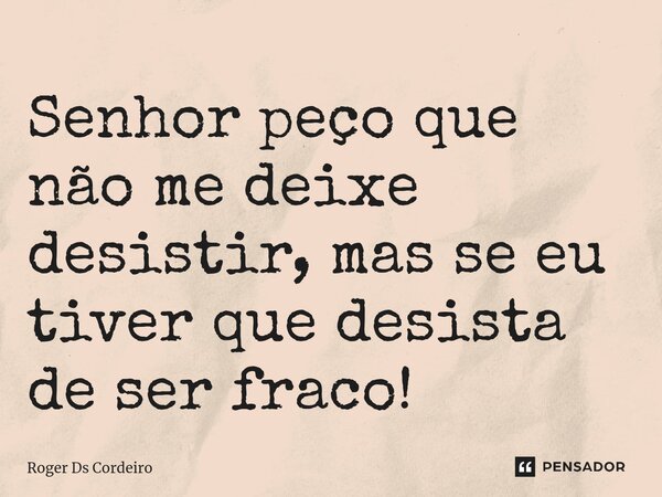 ⁠Senhor peço que não me deixe desistir, mas se eu tiver que desista de ser fraco!... Frase de Roger Ds Cordeiro.