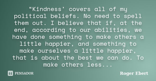 “Kindness’ covers all of my political beliefs. No need to spell them out. I believe that if, at the end, according to our abilities, we have done something to m... Frase de Roger Ebert.