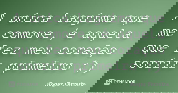 A unica lagrima que me comove, é aquela que fez meu coração sorrir primeiro ;)... Frase de Roger Ferreira.