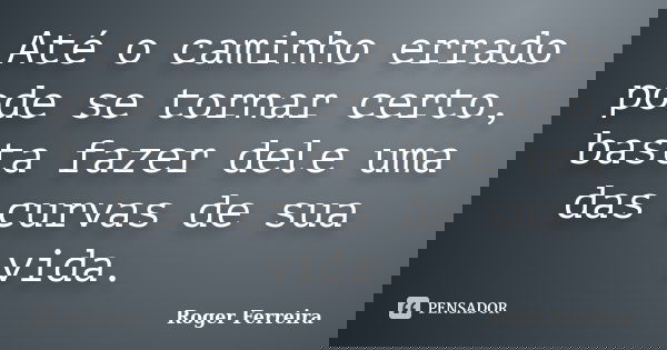 Até o caminho errado pode se tornar certo, basta fazer dele uma das curvas de sua vida.... Frase de Roger Ferreira.
