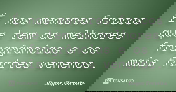 É nos menores fracos que tem as melhores fragrâncias e os mais fortes venenos.... Frase de Roger Ferreira.