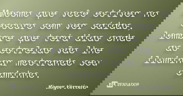 Mesmo que você estiver no escuro sem ver saídas, lembre que terá dias onde as estrelas vão lhe iluminar mostrando seu caminho.... Frase de Roger Ferreira.