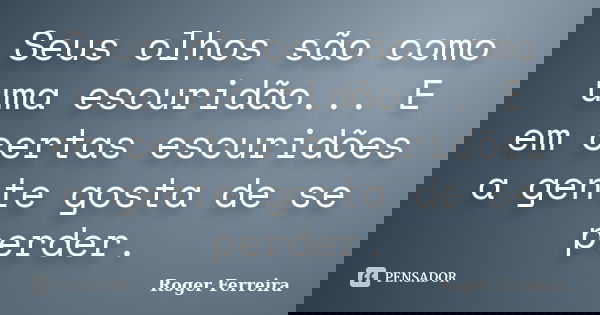 Seus olhos são como uma escuridão... E em certas escuridões a gente gosta de se perder.... Frase de Roger Ferreira.