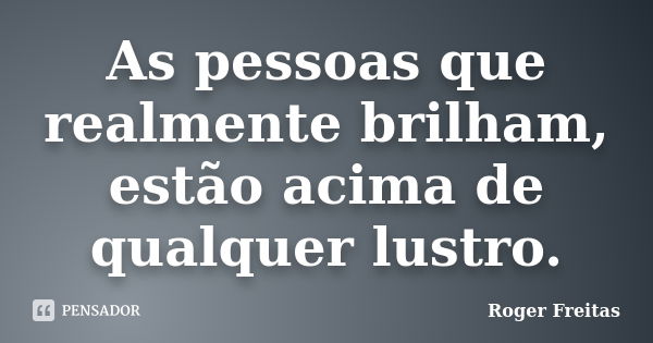 As pessoas que realmente brilham, estão acima de qualquer lustro.... Frase de Roger Freitas.