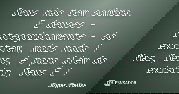Deus não tem sombra. E deuses - categoricamente - só existem, mais nada ! Mas, Deus, é para além do existir, Deus É !... Frase de Roger Freitas.