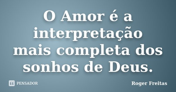 O Amor é a interpretação mais completa dos sonhos de Deus.... Frase de Roger Freitas.