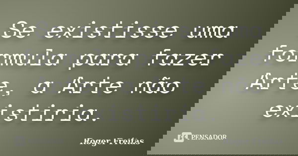 Se existisse uma formula para fazer Arte, a Arte não existiria.... Frase de Roger Freitas.