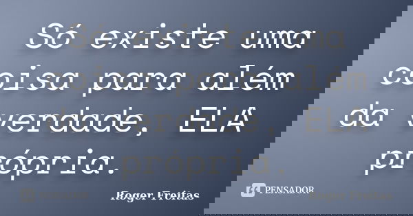 Só existe uma coisa para além da verdade, ELA própria.... Frase de Roger Freitas.