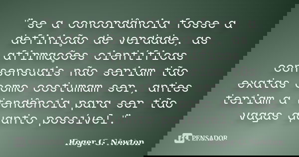 "se a concordância fosse a definição de verdade, as afirmações científicas consensuais não seriam tão exatas como costumam ser, antes teriam a tendência pa... Frase de Roger G. Newton.