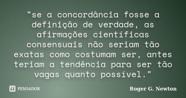 "se a concordância fosse a definição de verdade, as afirmações científicas consensuais não seriam tão exatas como costumam ser, antes teriam a tendência pa... Frase de Roger G. Newton.