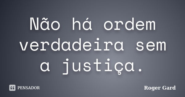 Não há ordem verdadeira sem a justiça.... Frase de Roger Gard.