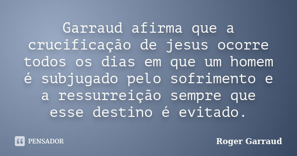 Garraud afirma que a crucificação de jesus ocorre todos os dias em que um homem é subjugado pelo sofrimento e a ressurreição sempre que esse destino é evitado.... Frase de Roger Garraud.