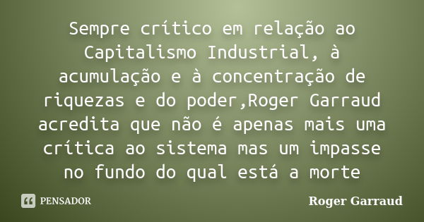 Sempre crítico em relação ao Capitalismo Industrial, à acumulação e à concentração de riquezas e do poder,Roger Garraud acredita que não é apenas mais uma críti... Frase de Roger Garraud.