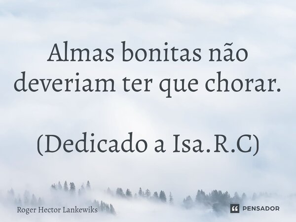 Almas bonitas não deveriam ter que chorar. (Dedicado a Isa.R.C)... Frase de Roger Hector Lankewiks.