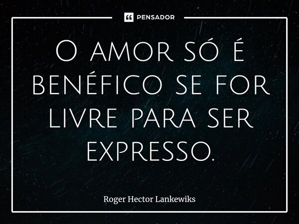 ⁠O amor só é benéfico se for livre para ser expresso.... Frase de Roger Hector Lankewiks.