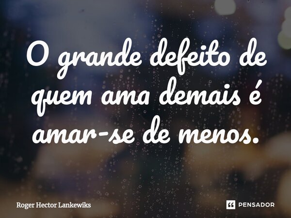 ⁠O grande defeito de quem ama demais é amar-se de menos.... Frase de Roger Hector Lankewiks.
