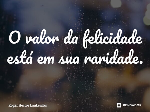 O valor da felicidade está em sua raridade.⁠... Frase de Roger Hector Lankewiks.