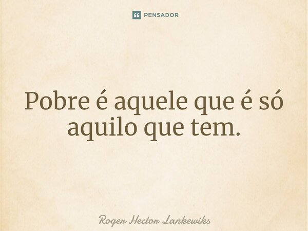 ⁠Pobre é aquele que é só aquilo que tem.... Frase de Roger Hector Lankewiks.