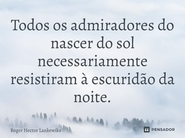 ⁠Todos os admiradores do nascer do sol necessariamente resistiram à escuridão da noite.... Frase de Roger Hector Lankewiks.