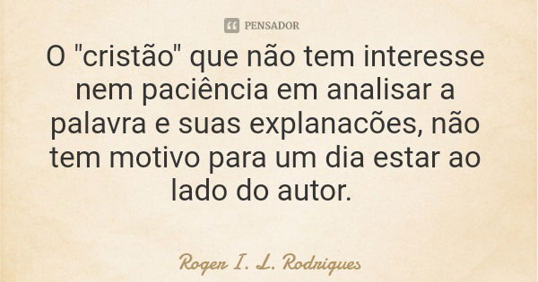 O "cristão" que não tem interesse nem paciência em analisar a palavra e suas explanacões, não tem motivo para um dia estar ao lado do autor.... Frase de Roger I. L. Rodrigues.