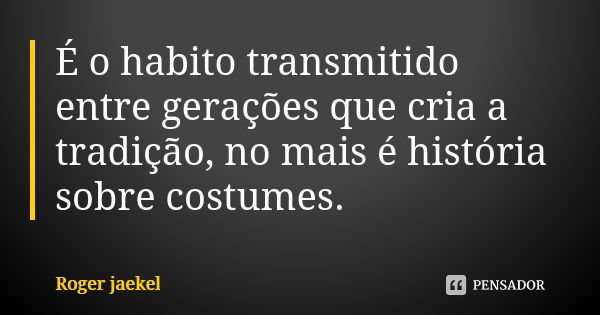 É o habito transmitido entre gerações que cria a tradição, no mais é história sobre costumes.... Frase de Roger Jaekel.