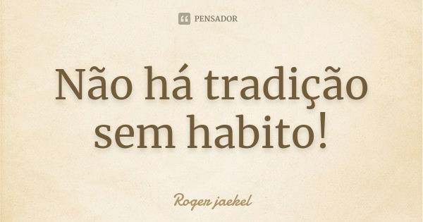 Não há tradição sem habito!... Frase de Roger Jaekel.