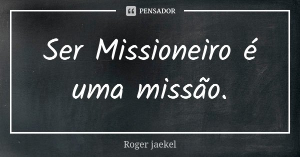 Ser Missioneiro é uma missão.... Frase de Roger Jaekel.