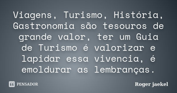 Viagens, Turismo, História, Gastronomia são tesouros de grande valor, ter um Guia de Turismo é valorizar e lapidar essa vivencia, é emoldurar as lembranças.... Frase de Roger jaekel.