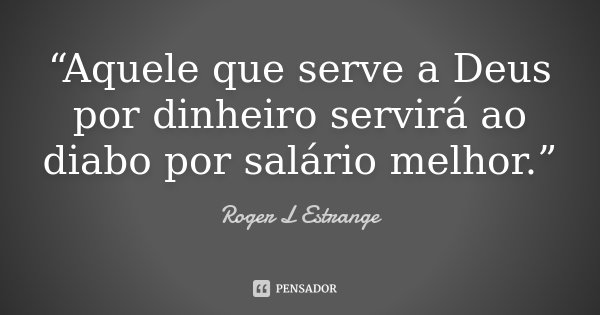 “Aquele que serve a Deus por dinheiro servirá ao diabo por salário melhor.”... Frase de Roger L Estrange.