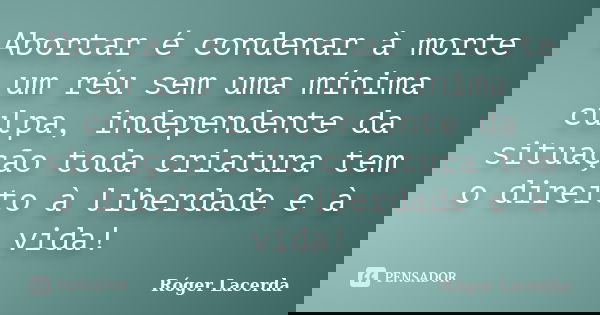 Abortar é condenar à morte um réu sem uma mínima culpa, independente da situação toda criatura tem o direito à liberdade e à vida!... Frase de Róger Lacerda.