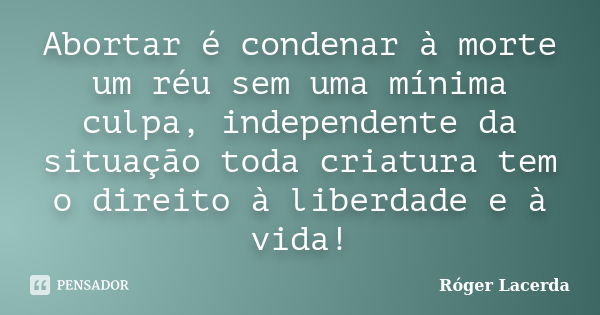 Abortar é condenar à morte um réu sem uma mínima culpa, independente da situação toda criatura tem o direito à liberdade e à vida!... Frase de Róger Lacerda.