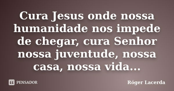 Cura Jesus onde nossa humanidade nos impede de chegar, cura Senhor nossa juventude, nossa casa, nossa vida...... Frase de Róger Lacerda.