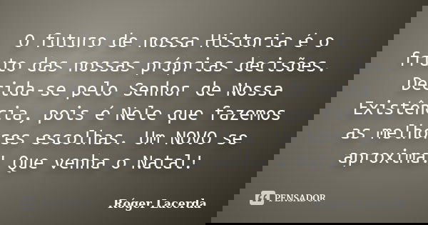 O futuro de nossa Historia é o fruto das nossas próprias decisões. Decida-se pelo Senhor de Nossa Existência, pois é Nele que fazemos as melhores escolhas. Um N... Frase de Róger Lacerda.