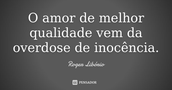 O amor de melhor qualidade vem da overdose de inocência.... Frase de Roger Libório.