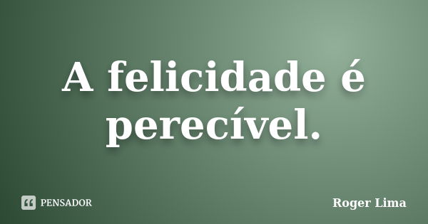 A felicidade é perecível.... Frase de Roger Lima.