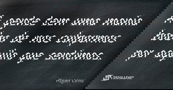 A gente tem uma mania boba de nos culparmos por aquilo que sentimos.... Frase de Roger Lima.