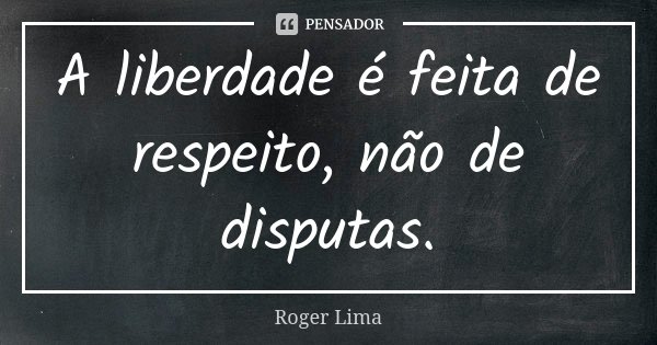 A liberdade é feita de respeito, não de disputas.... Frase de Roger Lima.