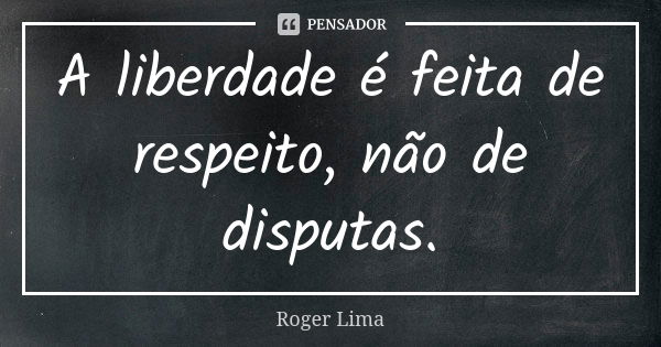 A liberdade é feita de respeito, não de disputas.... Frase de Roger Lima.