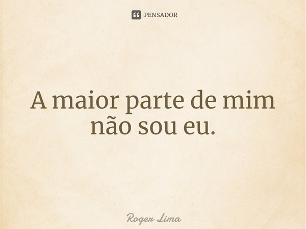 ⁠A maior parte de mim não sou eu.... Frase de Roger Lima.