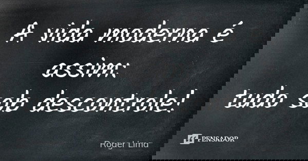 A vida moderna é assim: tudo sob descontrole!... Frase de Roger Lima.
